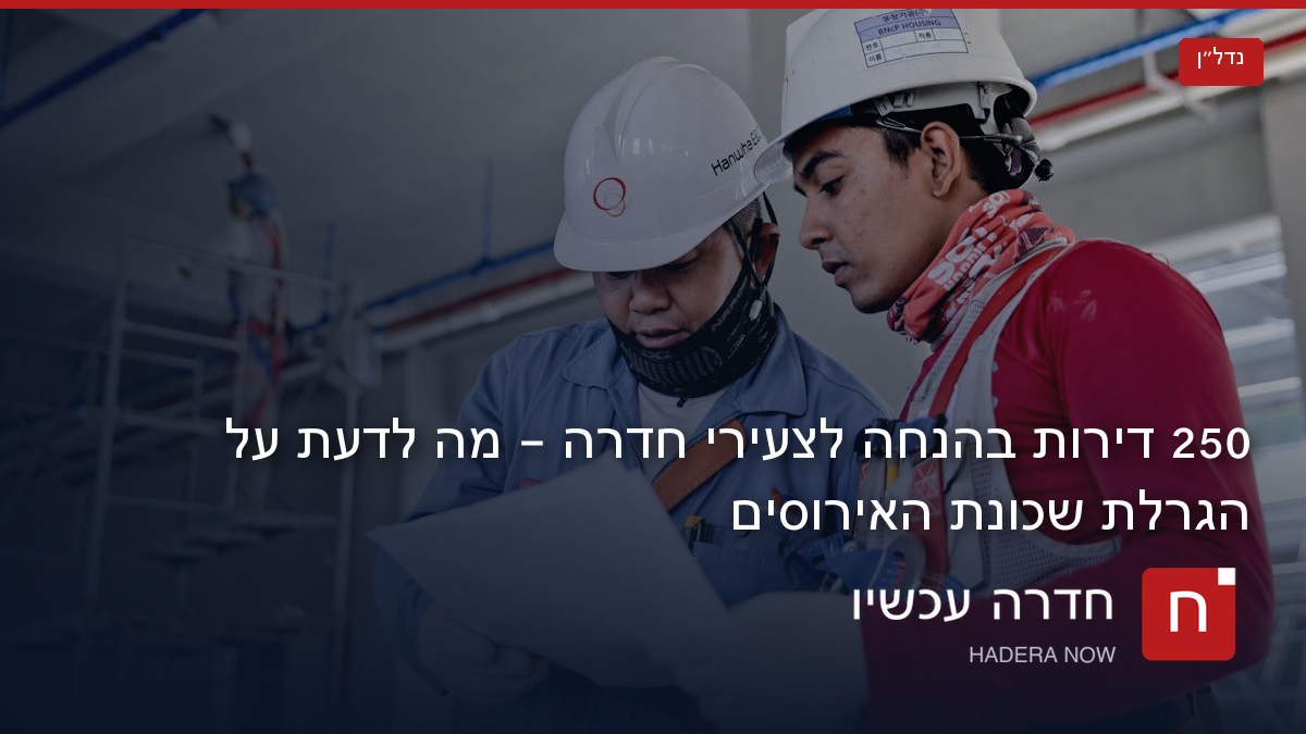 250 דירות בהנחה לצעירי חדרה — מה צריך לדעת על הגרלת שכונת האירוסים?