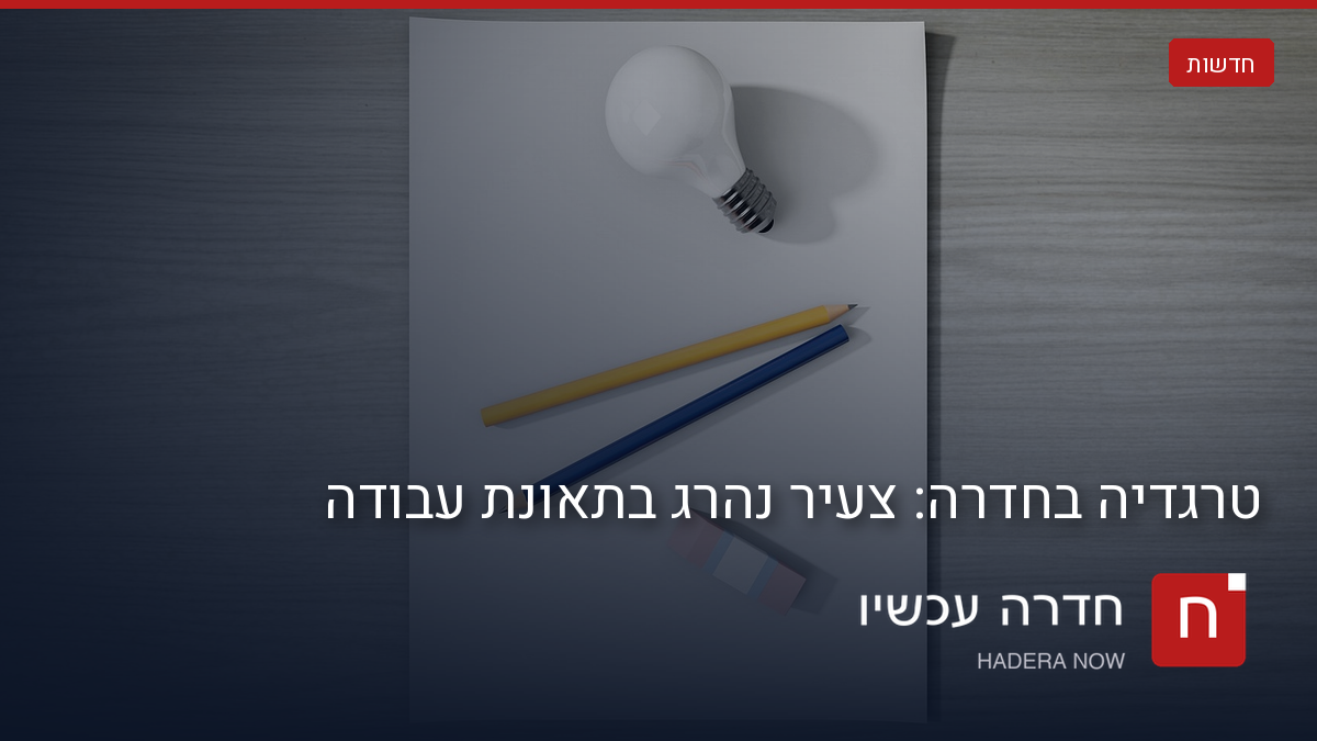 צעיר נהרג בתאונת עבודה בחדרה
