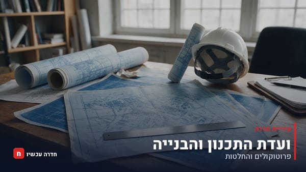 ועדת התכנון חדרה, 17 במאי 2026: אושר מסמך מדיניות בתיקונים; הוארך מועד ההתנגדויות עד 7 ביוני
